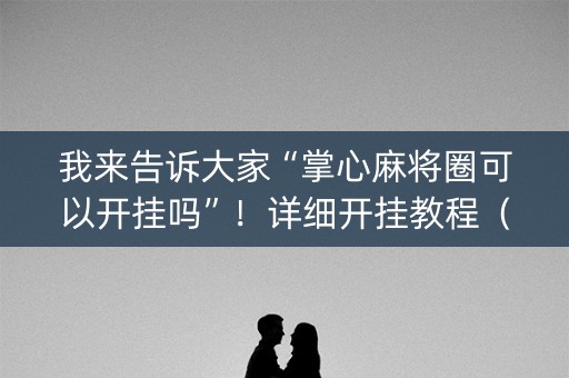 我来告诉大家“掌心麻将圈可以开挂吗”！详细开挂教程（确实真的有挂)-知乎