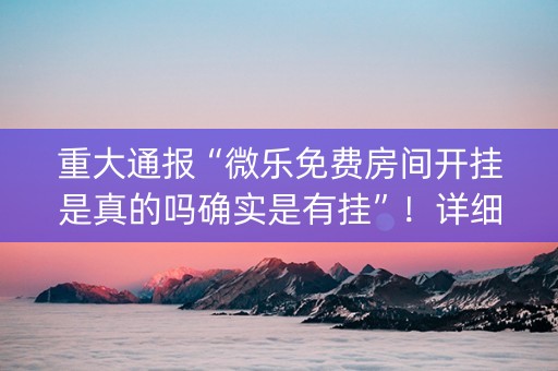 重大通报“微乐免费房间开挂是真的吗确实是有挂”！详细开挂教程（确实真的有挂)-知乎