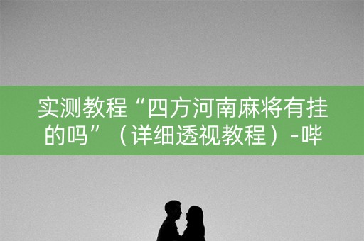 实测教程“四方河南麻将有挂的吗”（详细透视教程）-哔哩哔哩