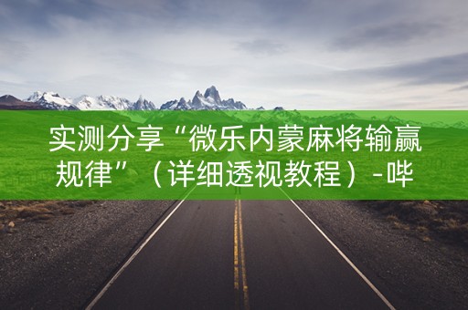 实测分享“微乐内蒙麻将输赢规律”（详细透视教程）-哔哩哔哩