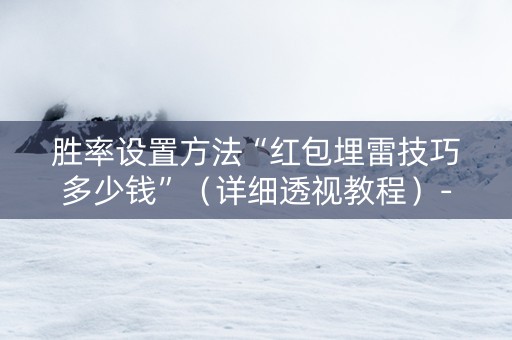 胜率设置方法“红包埋雷技巧多少钱”（详细透视教程）-哔哩哔哩