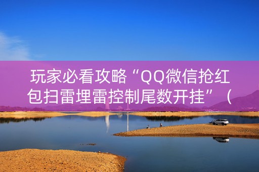 玩家必看攻略“QQ微信抢红包扫雷埋雷控制尾数开挂”（详细透视教程）-哔哩哔哩