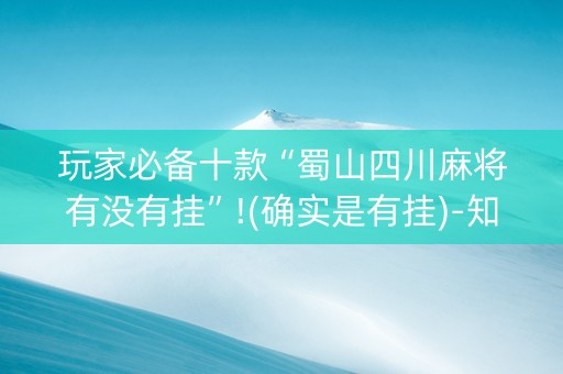 玩家必备十款“蜀山四川麻将有没有挂”!(确实是有挂)-知乎
