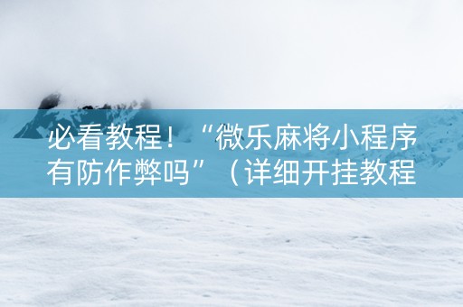 必看教程！“微乐麻将小程序有防作弊吗”（详细开挂教程）-哔哩哔哩
