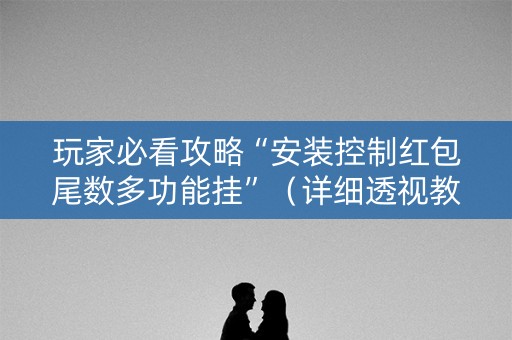 玩家必看攻略“安装控制红包尾数多功能挂”（详细透视教程）-哔哩哔哩