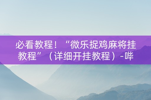 必看教程！“微乐捉鸡麻将挂教程”（详细开挂教程）-哔哩哔哩