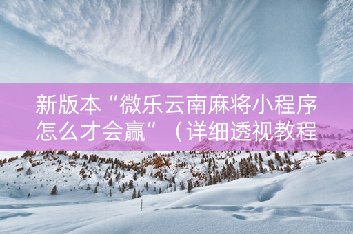 新版本“微乐云南麻将小程序怎么才会赢”（详细透视教程）-哔哩哔哩