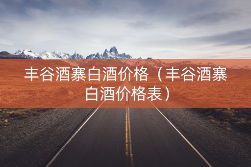 丰谷酒寨白酒价格（丰谷酒寨白酒价格表）