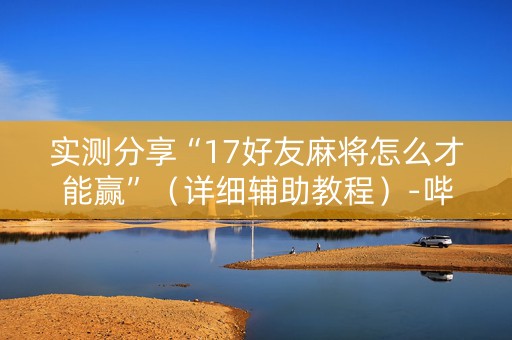 实测分享“17好友麻将怎么才能赢”（详细辅助教程）-哔哩哔哩