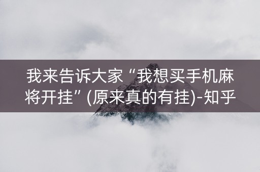 详细阅读:我来告诉大家“我想买手机麻将开挂”(原来真的有挂)-知乎 我来告诉大家“我想买手机麻将开挂”(原来真的有挂)-知乎