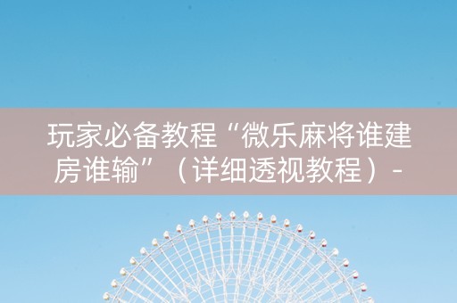 玩家必备教程“微乐麻将谁建房谁输”（详细透视教程）-哔哩哔哩