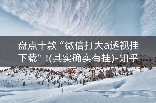 盘点十款“微信打大a透视挂下载”!(其实确实有挂)-知乎