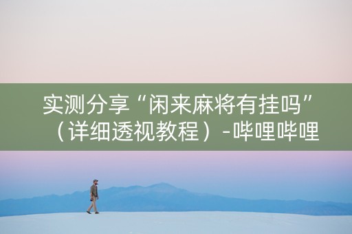 实测分享“闲来麻将有挂吗”（详细透视教程）-哔哩哔哩