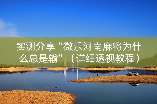 实测分享“微乐河南麻将为什么总是输”（详细透视教程）-哔哩哔哩