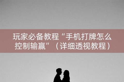 玩家必备教程“手机打牌怎么控制输赢”（详细透视教程）-哔哩哔哩