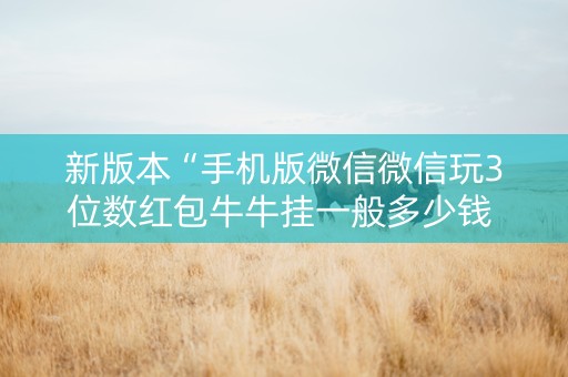 新版本“手机版微信微信玩3位数红包牛牛挂一般多少钱 ”（详细透视教程）-哔哩哔哩