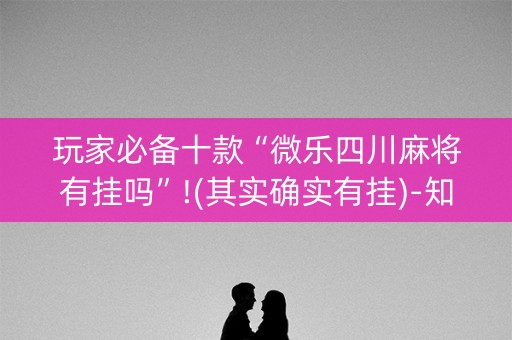 玩家必备十款“微乐四川麻将有挂吗”!(其实确实有挂)-知乎