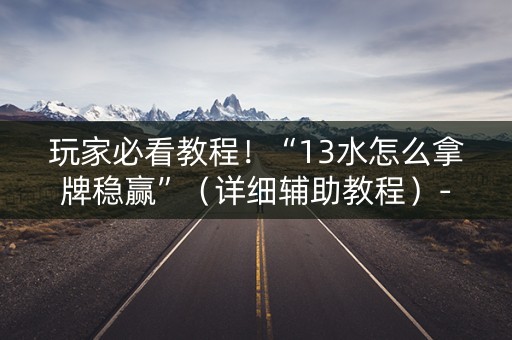玩家必看教程！“13水怎么拿牌稳赢”（详细辅助教程）-哔哩哔哩