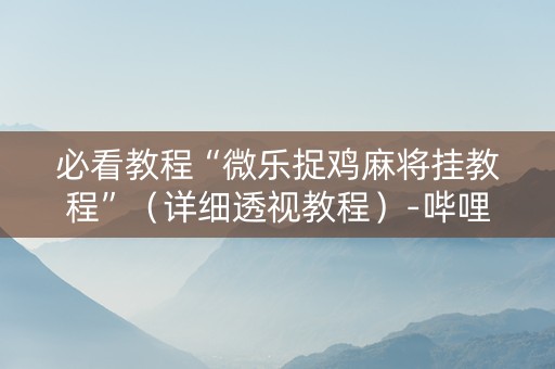 必看教程“微乐捉鸡麻将挂教程”（详细透视教程）-哔哩哔哩