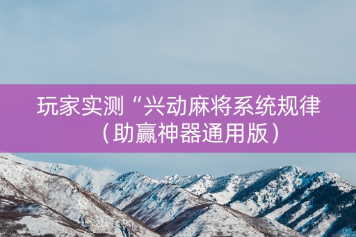 玩家实测“兴动麻将系统规律（助赢神器通用版）
