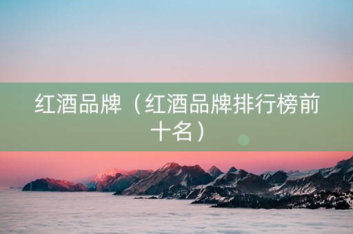 红酒品牌（红酒品牌排行榜前十名）