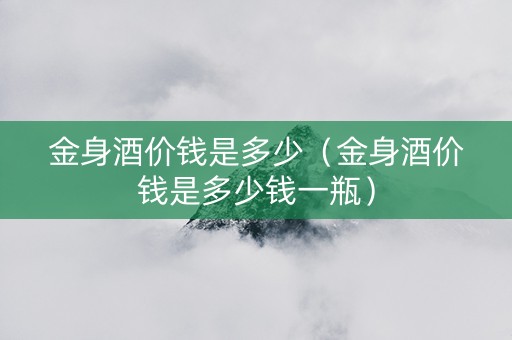 金身酒价钱是多少（金身酒价钱是多少钱一瓶）