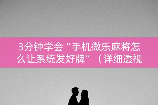 3分钟学会“手机微乐麻将怎么让系统发好牌”（详细透视教程）-哔哩哔哩