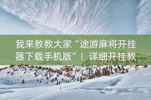 我来教教大家“途游麻将开挂器下载手机版”！详细开挂教程（确实真的有挂)-知乎