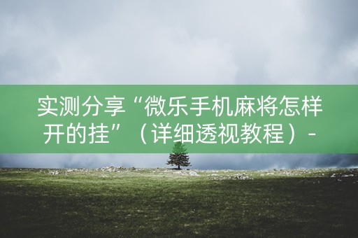 实测分享“微乐手机麻将怎样开的挂”（详细透视教程）-哔哩哔哩