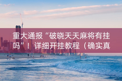 重大通报“破晓天天麻将有挂吗”！详细开挂教程（确实真的有挂)-知乎