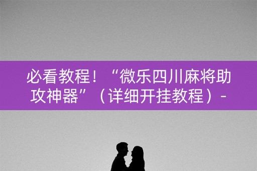 必看教程！“微乐四川麻将助攻神器”（详细开挂教程）-哔哩哔哩