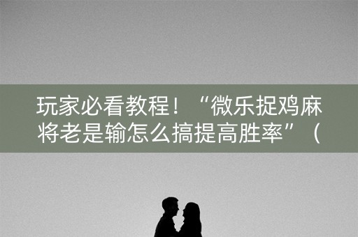 玩家必看教程！“微乐捉鸡麻将老是输怎么搞提高胜率”（详细透视教程）-哔哩哔哩