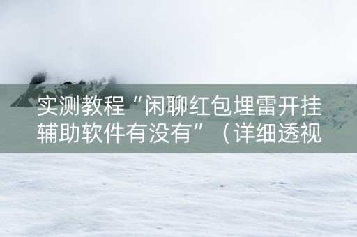 实测教程“闲聊红包埋雷开挂辅助软件有没有”（详细透视教程）-哔哩哔哩