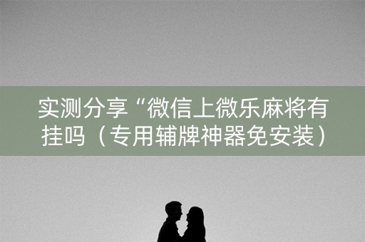 实测分享“微信上微乐麻将有挂吗（专用辅牌神器免安装）