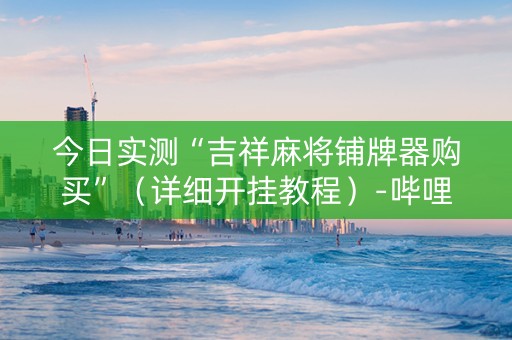 今日实测“吉祥麻将铺牌器购买”（详细开挂教程）-哔哩哔哩