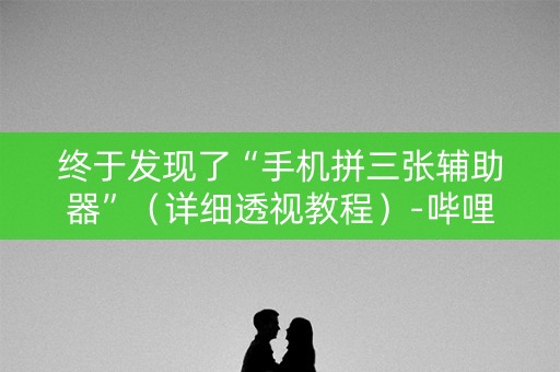 终于发现了“手机拼三张辅助器”（详细透视教程）-哔哩哔哩