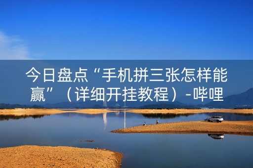 今日盘点“手机拼三张怎样能赢”（详细开挂教程）-哔哩哔哩