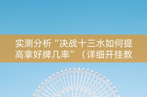 实测分析“决战十三水如何提高拿好牌几率”（详细开挂教程）-哔哩哔哩