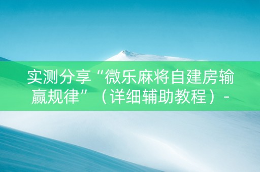 实测分享“微乐麻将自建房输赢规律”（详细辅助教程）-哔哩哔哩