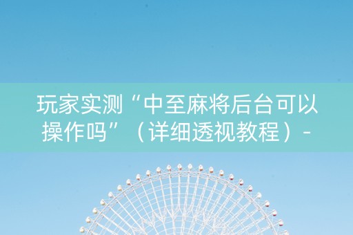 玩家实测“中至麻将后台可以操作吗”（详细透视教程）-哔哩哔哩