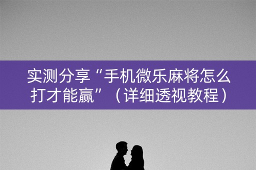 实测分享“手机微乐麻将怎么打才能赢”（详细透视教程）-哔哩哔哩