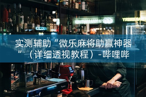 实测辅助“微乐麻将助赢神器”（详细透视教程）-哔哩哔哩