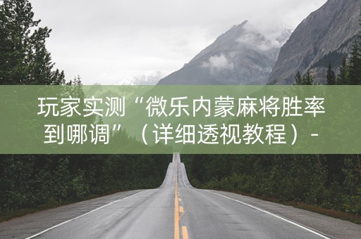 玩家实测“微乐内蒙麻将胜率到哪调”（详细透视教程）-哔哩哔哩