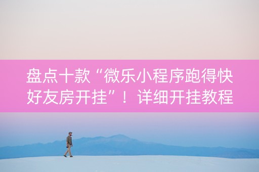 盘点十款“微乐小程序跑得快好友房开挂”！详细开挂教程（确实真的有挂)-知乎