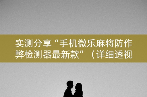 实测分享“手机微乐麻将防作弊检测器最新款”（详细透视教程）-哔哩哔哩