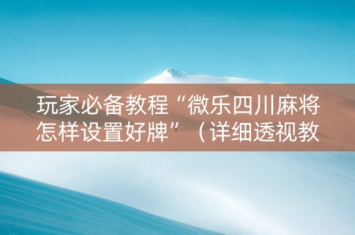 玩家必备教程“微乐四川麻将怎样设置好牌”（详细透视教程）-哔哩哔哩