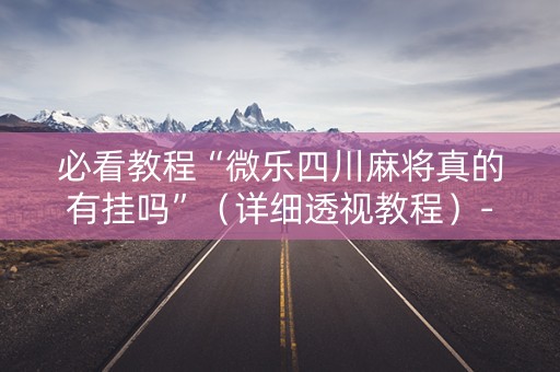必看教程“微乐四川麻将真的有挂吗”（详细透视教程）-哔哩哔哩
