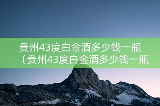 贵州43度白金酒多少钱一瓶（贵州43度白金酒多少钱一瓶呢）