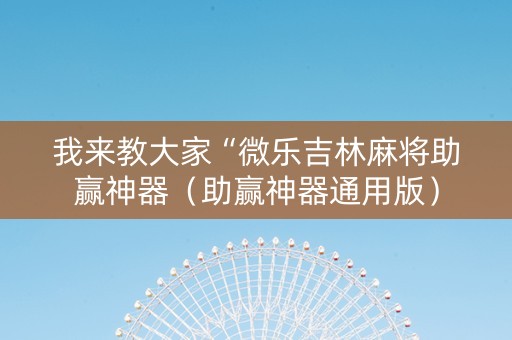 我来教大家“微乐吉林麻将助赢神器（助赢神器通用版）