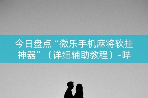 今日盘点“微乐手机麻将软挂神器”（详细辅助教程）-哔哩哔哩